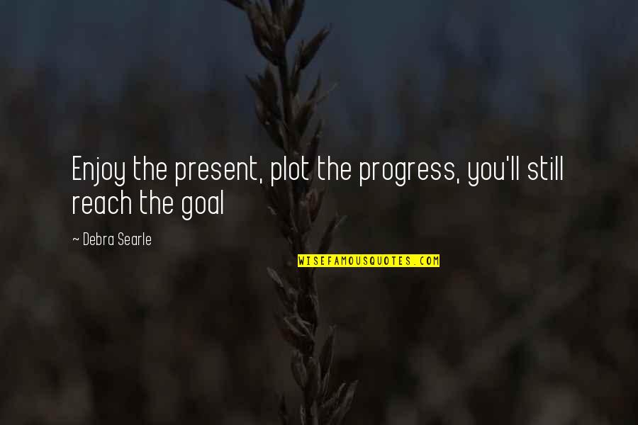 Debra Quotes By Debra Searle: Enjoy the present, plot the progress, you'll still