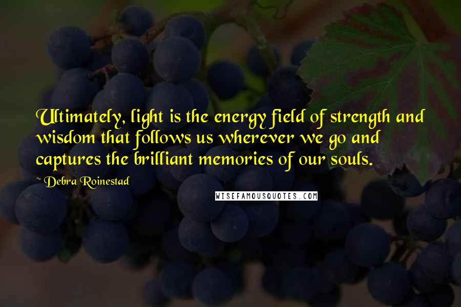 Debra Roinestad quotes: Ultimately, light is the energy field of strength and wisdom that follows us wherever we go and captures the brilliant memories of our souls.