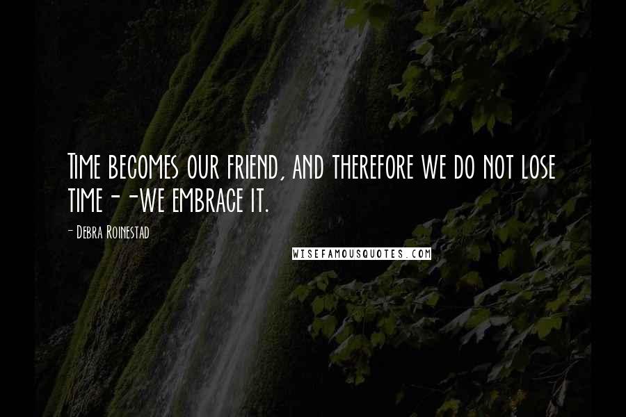 Debra Roinestad quotes: Time becomes our friend, and therefore we do not lose time--we embrace it. Debra Roinestad quotes: Time becomes our friend, and therefore we do not lose time--we embrace it.