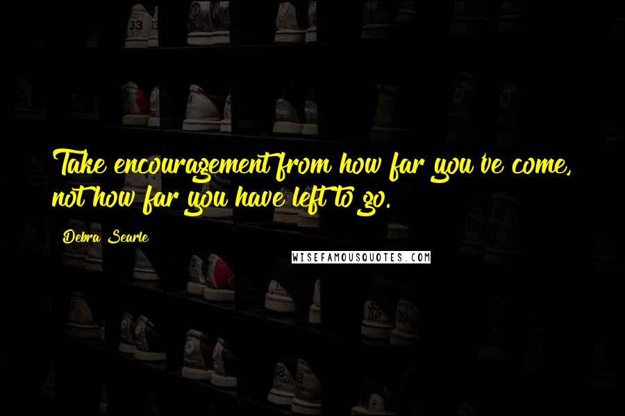 Debra Searle quotes: Take encouragement from how far you've come, not how far you have left to go.