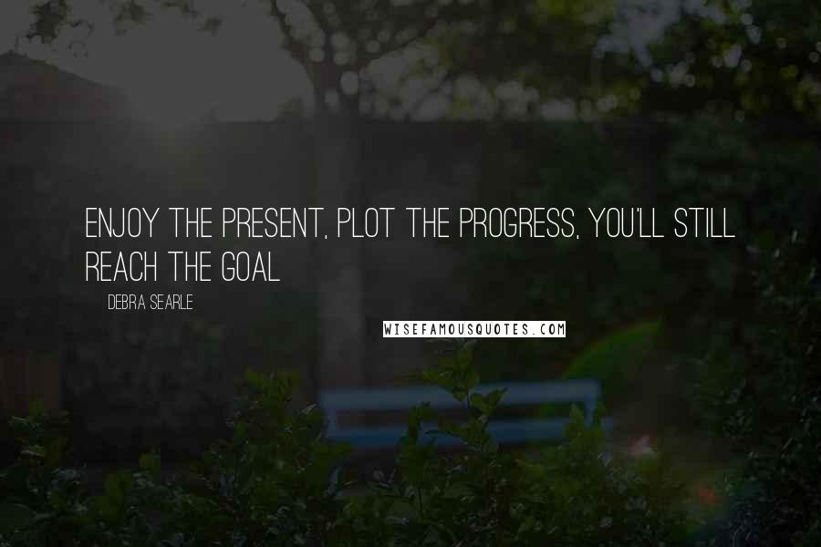 Debra Searle quotes: Enjoy the present, plot the progress, you'll still reach the goal