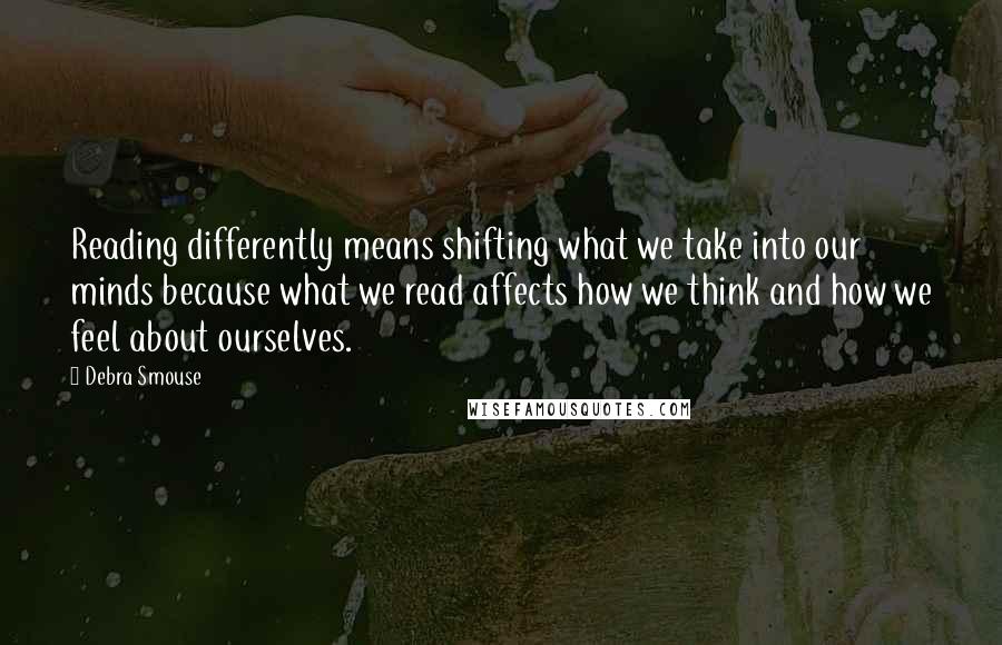 Debra Smouse quotes: Reading differently means shifting what we take into our minds because what we read affects how we think and how we feel about ourselves.