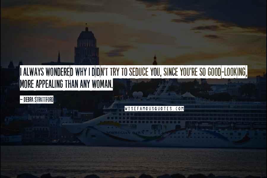 Debra Strattford quotes: I always wondered why I didn't try to seduce you, since you're so good-looking, more appealing than any woman. Debra Strattford quotes: I always wondered why I didn't try to seduce you, since you're so good-looking, more appealing than any woman.