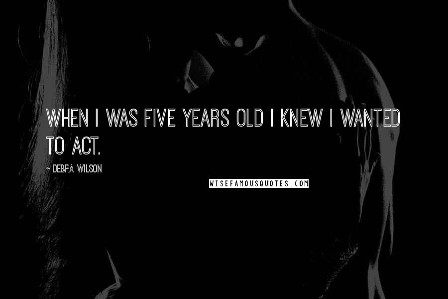 Debra Wilson quotes: When I was five years old I knew I wanted to act.