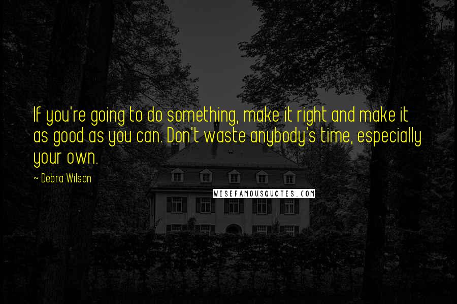 Debra Wilson quotes: If you're going to do something, make it right and make it as good as you can. Don't waste anybody's time, especially your own.
