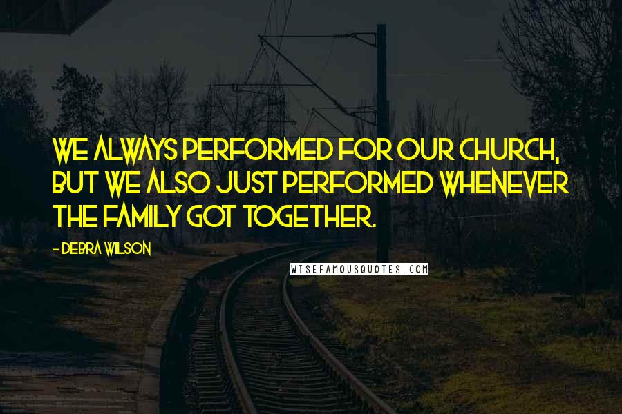 Debra Wilson quotes: We always performed for our church, but we also just performed whenever the family got together.