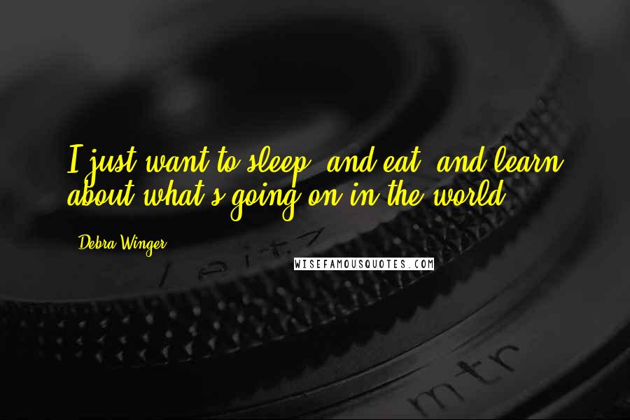 Debra Winger quotes: I just want to sleep, and eat, and learn about what's going on in the world.