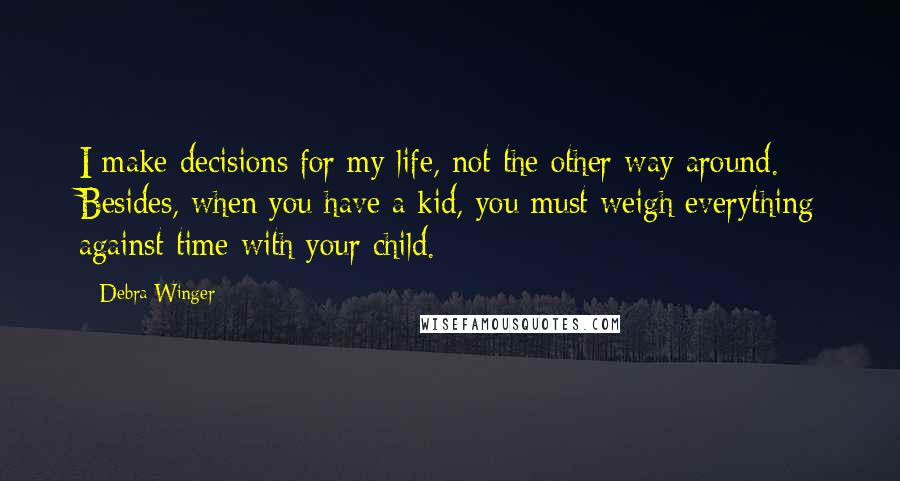 Debra Winger quotes: I make decisions for my life, not the other way around. Besides, when you have a kid, you must weigh everything against time with your child.