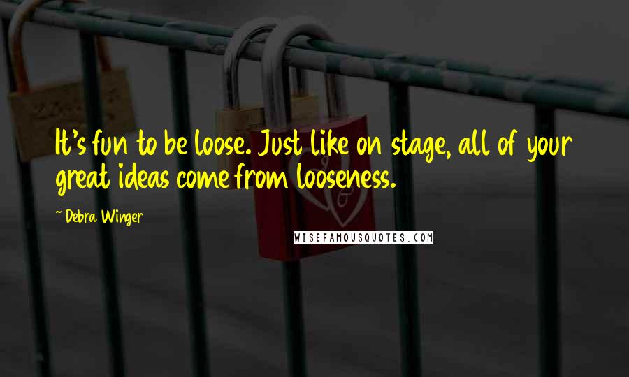 Debra Winger quotes: It's fun to be loose. Just like on stage, all of your great ideas come from looseness.