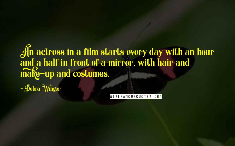 Debra Winger quotes: An actress in a film starts every day with an hour and a half in front of a mirror, with hair and make-up and costumes.