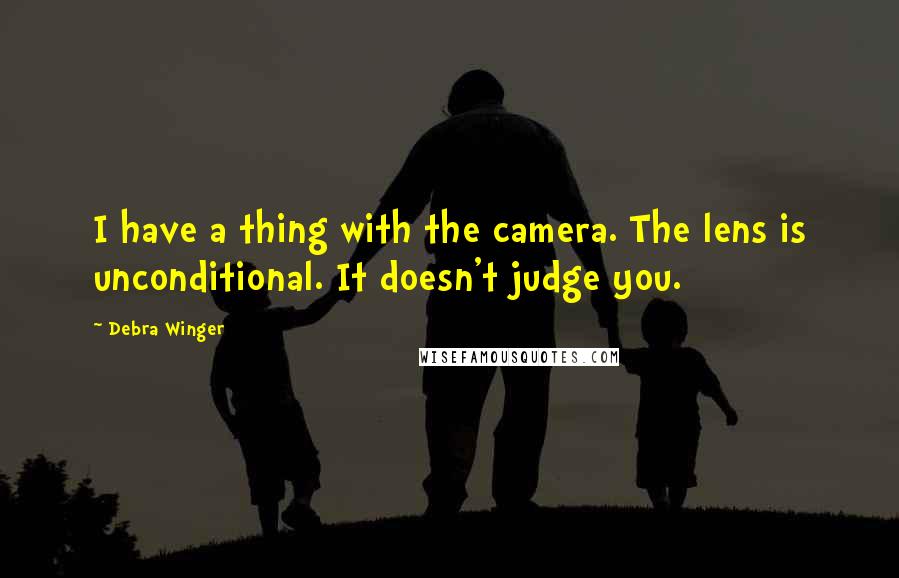 Debra Winger quotes: I have a thing with the camera. The lens is unconditional. It doesn't judge you.