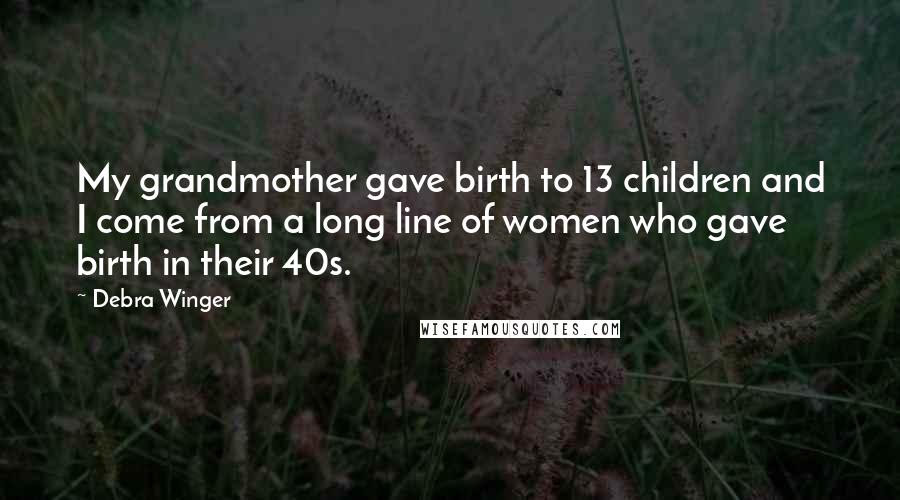 Debra Winger quotes: My grandmother gave birth to 13 children and I come from a long line of women who gave birth in their 40s.