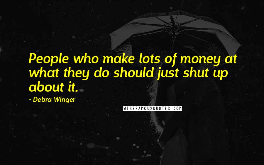 Debra Winger quotes: People who make lots of money at what they do should just shut up about it.