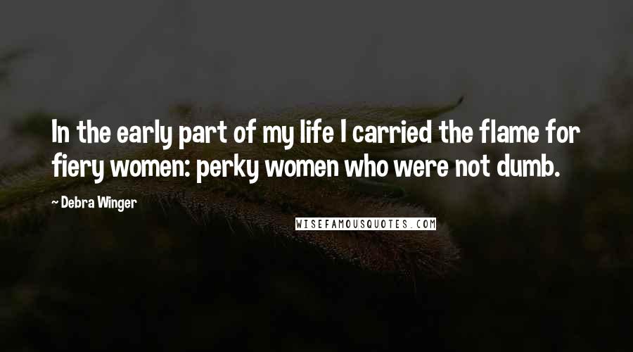 Debra Winger quotes: In the early part of my life I carried the flame for fiery women: perky women who were not dumb.