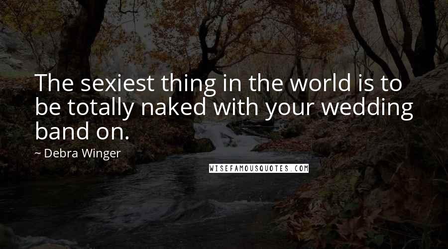 Debra Winger quotes: The sexiest thing in the world is to be totally naked with your wedding band on.