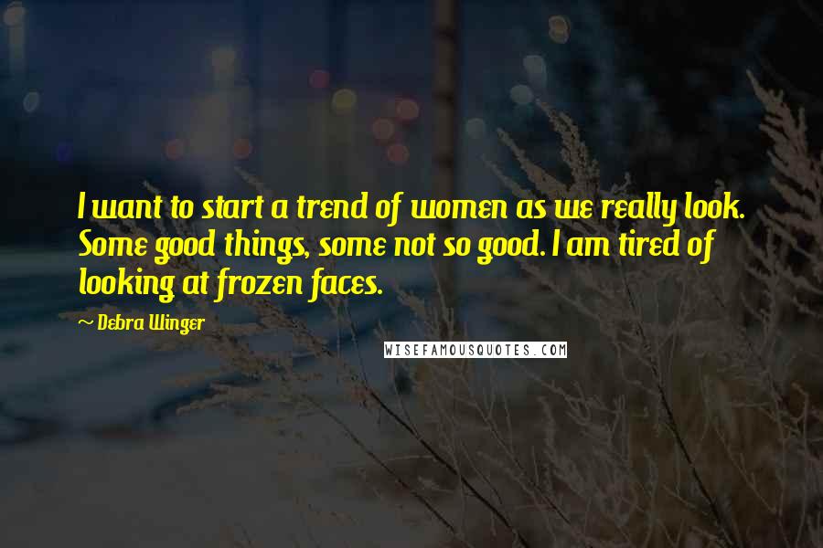 Debra Winger quotes: I want to start a trend of women as we really look. Some good things, some not so good. I am tired of looking at frozen faces.