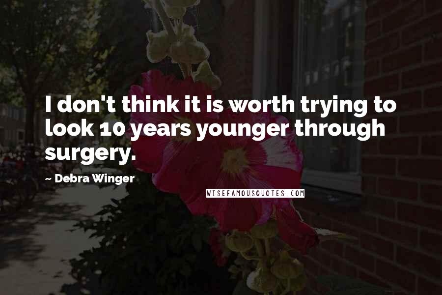 Debra Winger quotes: I don't think it is worth trying to look 10 years younger through surgery.