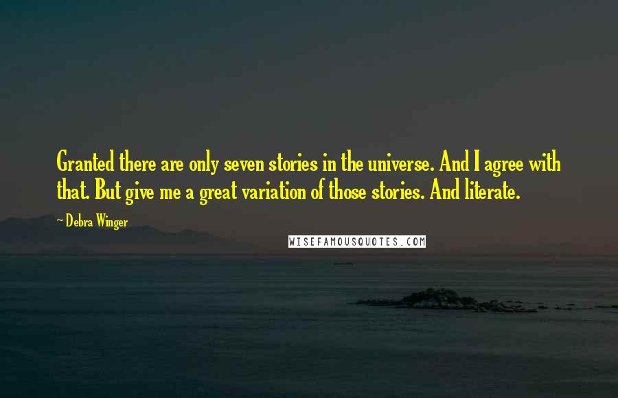 Debra Winger quotes: Granted there are only seven stories in the universe. And I agree with that. But give me a great variation of those stories. And literate.