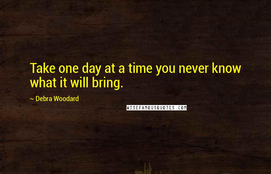 Debra Woodard quotes: Take one day at a time you never know what it will bring.