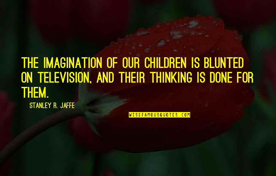 Debroy Technical Videos Quotes By Stanley R. Jaffe: The imagination of our children is blunted on Debroy Technical Videos Quotes By Stanley R. Jaffe: The imagination of our children is blunted on
