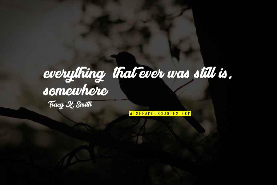Deca Quotes By Tracy K. Smith: everything/ that ever was still is, somewhere