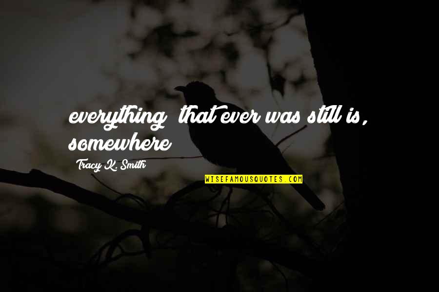 Deca Quotes By Tracy K. Smith: everything/ that ever was still is, somewhere Deca Quotes By Tracy K. Smith: everything/ that ever was still is, somewhere