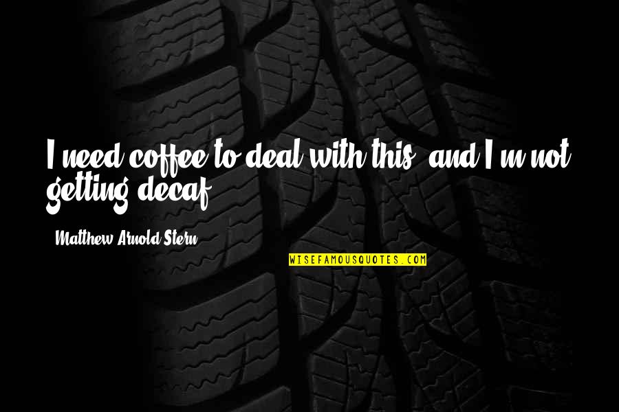 Decaf Quotes By Matthew Arnold Stern: I need coffee to deal with this, and