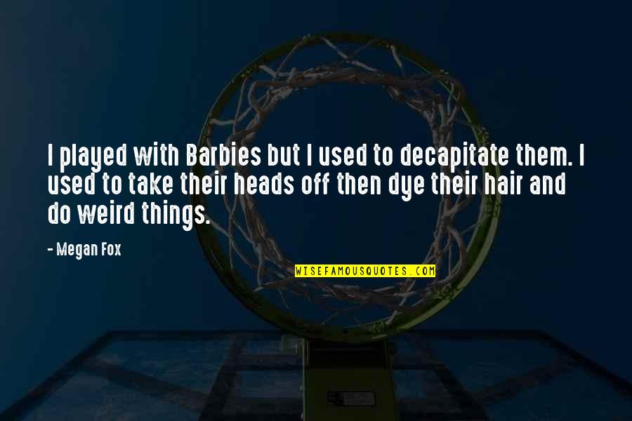 Decapitate Quotes By Megan Fox: I played with Barbies but I used to