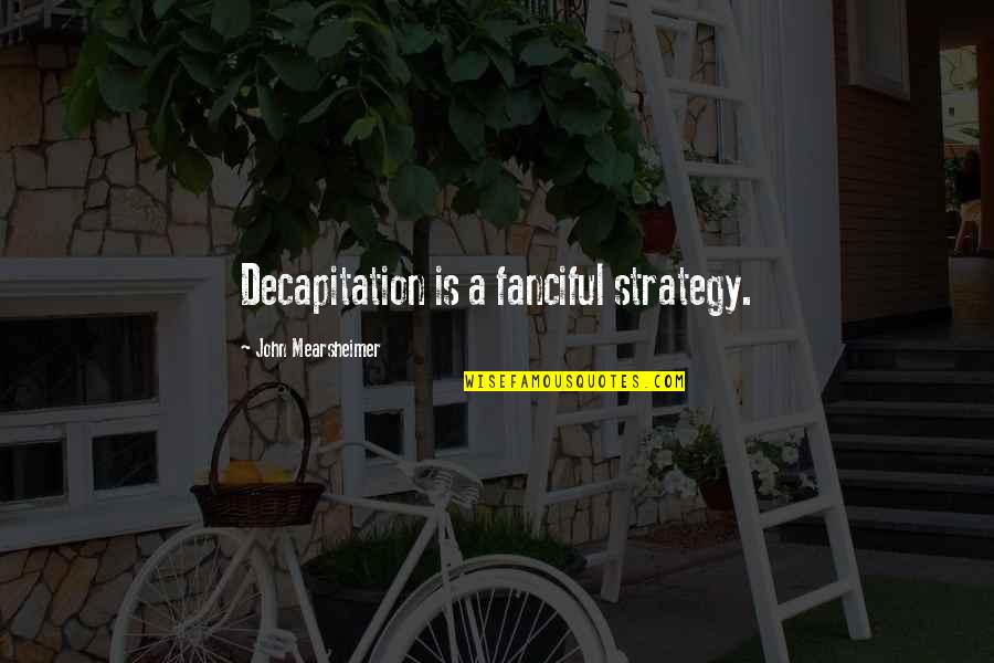 Decapitation Quotes By John Mearsheimer: Decapitation is a fanciful strategy.