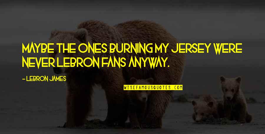 Decartes Quotes By LeBron James: Maybe the ones burning my jersey were never