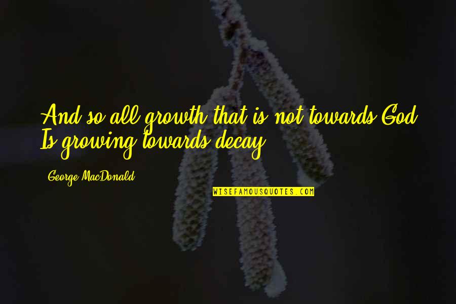 Decay'd Quotes By George MacDonald: And so all growth that is not towards Decay'd Quotes By George MacDonald: And so all growth that is not towards