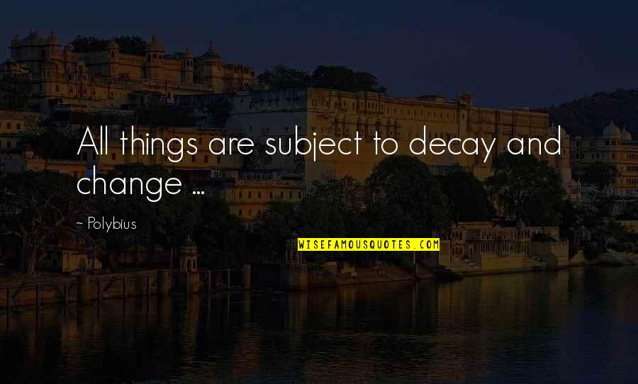 Decay'd Quotes By Polybius: All things are subject to decay and change