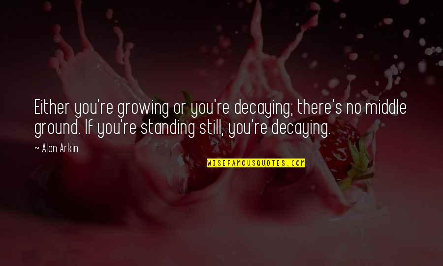 Decaying Quotes By Alan Arkin: Either you're growing or you're decaying; there's no Decaying Quotes By Alan Arkin: Either you're growing or you're decaying; there's no