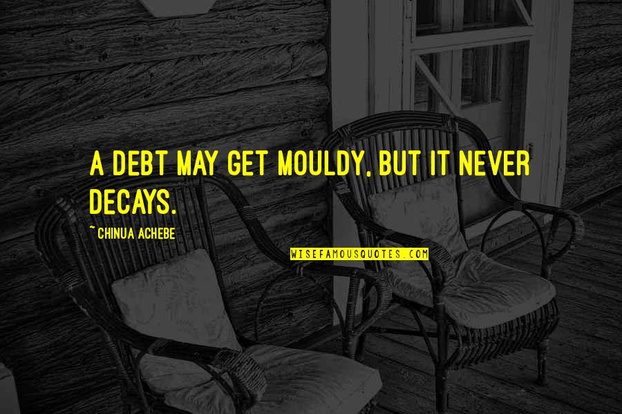 Decays Quotes By Chinua Achebe: A debt may get mouldy, but it never