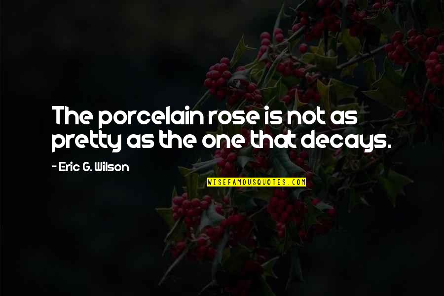 Decays Quotes By Eric G. Wilson: The porcelain rose is not as pretty as Decays Quotes By Eric G. Wilson: The porcelain rose is not as pretty as