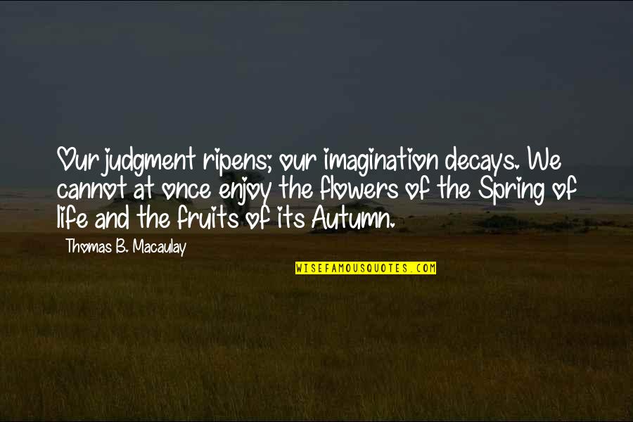 Decays Quotes By Thomas B. Macaulay: Our judgment ripens; our imagination decays. We cannot Decays Quotes By Thomas B. Macaulay: Our judgment ripens; our imagination decays. We cannot