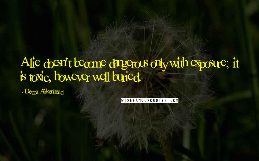 Decca Aitkenhead quotes: A lie doesn't become dangerous only with exposure; it is toxic, however well buried.