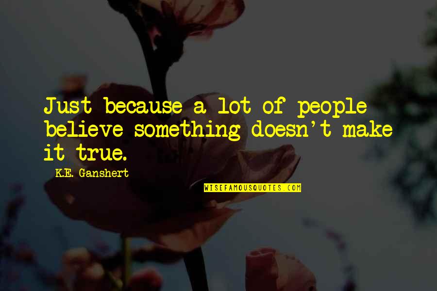 Deceiving Eyes Quotes By K.E. Ganshert: Just because a lot of people believe something
