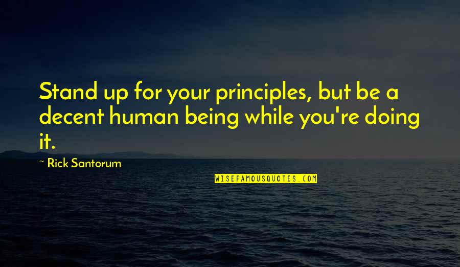 Decent Human Being Quotes By Rick Santorum: Stand up for your principles, but be a