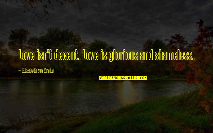 Decent Love Quotes By Elizabeth Von Arnim: Love isn't decent. Love is glorious and shameless.