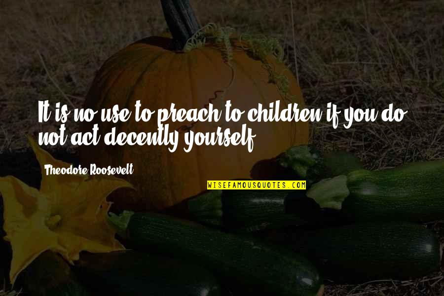 Decently Quotes By Theodore Roosevelt: It is no use to preach to children