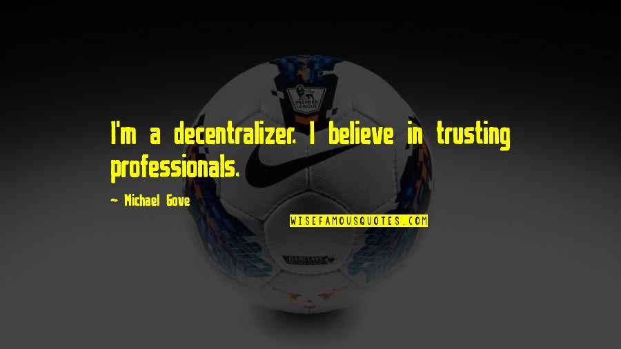 Decentralizer Quotes By Michael Gove: I'm a decentralizer. I believe in trusting professionals.