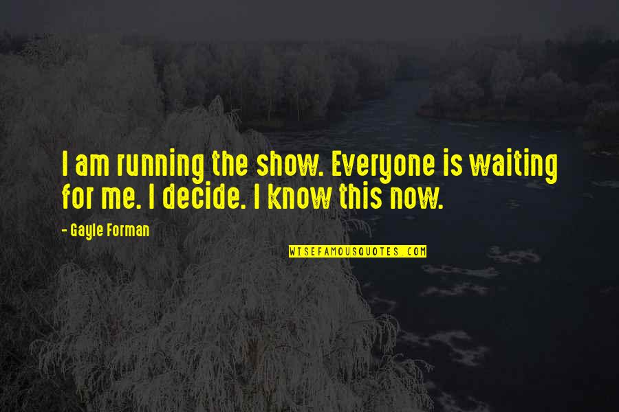 Decide Now Quotes By Gayle Forman: I am running the show. Everyone is waiting