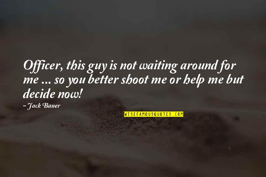 Decide Now Quotes By Jack Bauer: Officer, this guy is not waiting around for