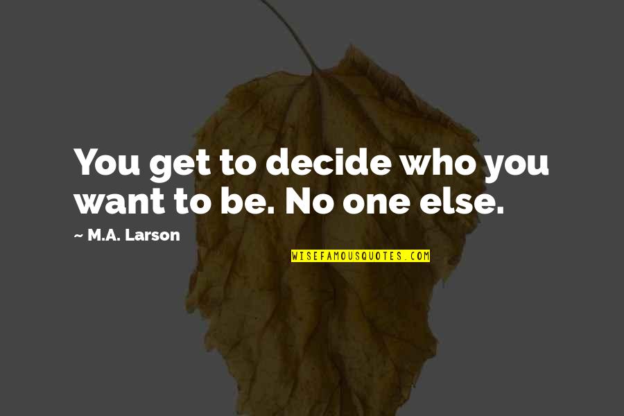Decide Quotes By M.A. Larson: You get to decide who you want to Decide Quotes By M.A. Larson: You get to decide who you want to