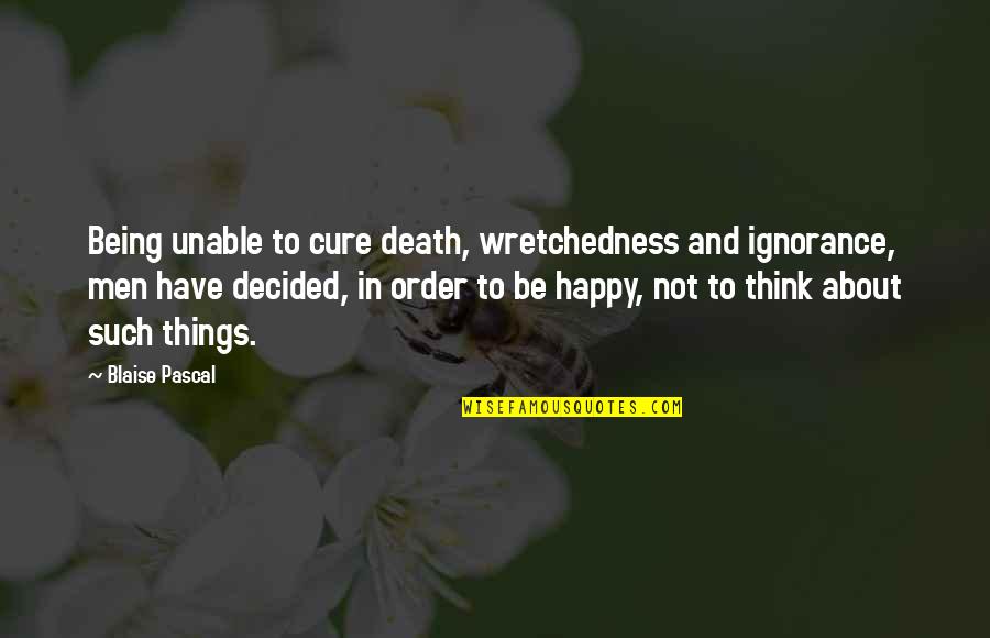 Decided To Be Happy Quotes By Blaise Pascal: Being unable to cure death, wretchedness and ignorance, Decided To Be Happy Quotes By Blaise Pascal: Being unable to cure death, wretchedness and ignorance,