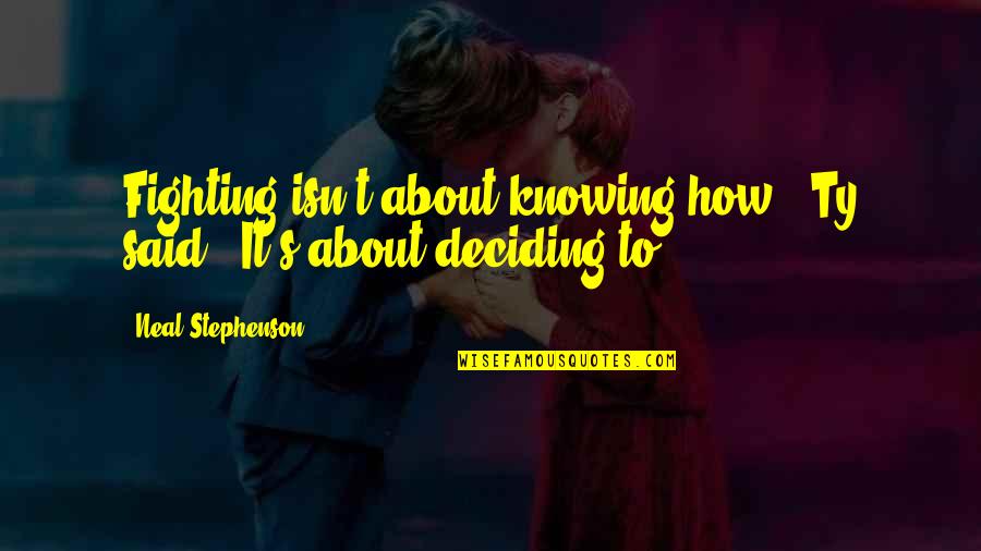 Deciding Quotes By Neal Stephenson: Fighting isn't about knowing how," Ty said. "It's