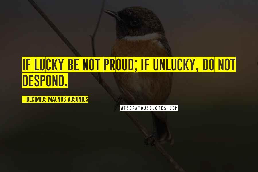 Decimius Magnus Ausonius quotes: If lucky be not proud; if unlucky, do not despond.