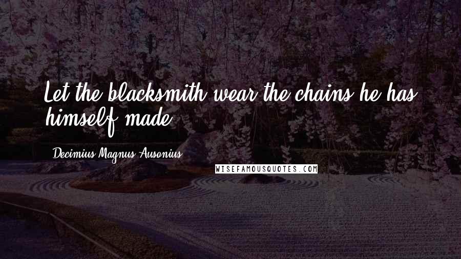 Decimius Magnus Ausonius quotes: Let the blacksmith wear the chains he has himself made.
