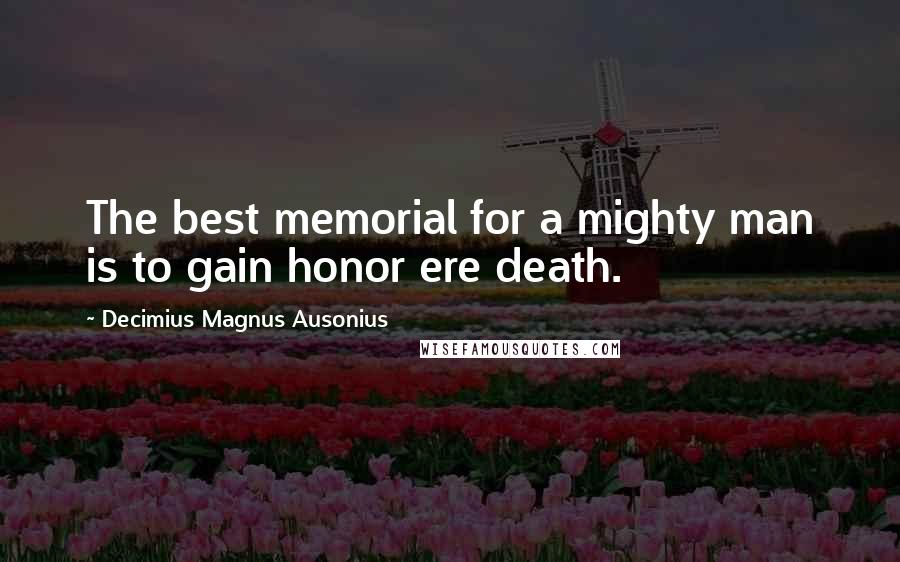 Decimius Magnus Ausonius quotes: The best memorial for a mighty man is to gain honor ere death.
